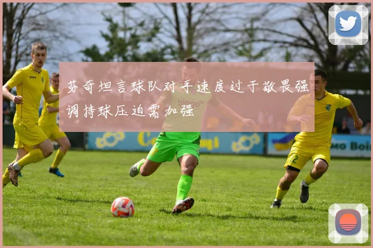 芬奇坦言球队对手速度过于敬畏强调持球压迫需加强