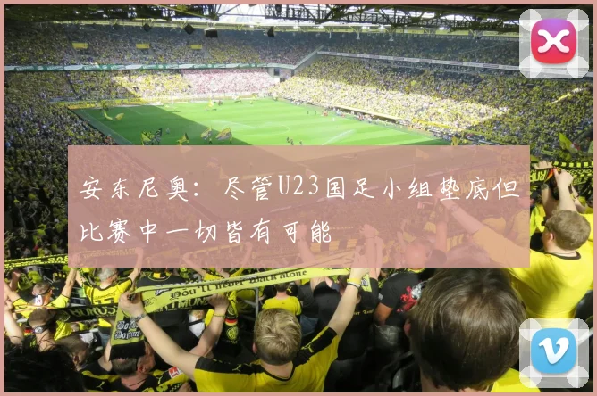 安东尼奥：尽管U23国足小组垫底但比赛中一切皆有可能