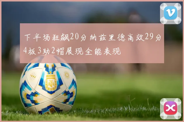 下半场狂飙20分纳兹里德高效29分4板3助2帽展现全能表现