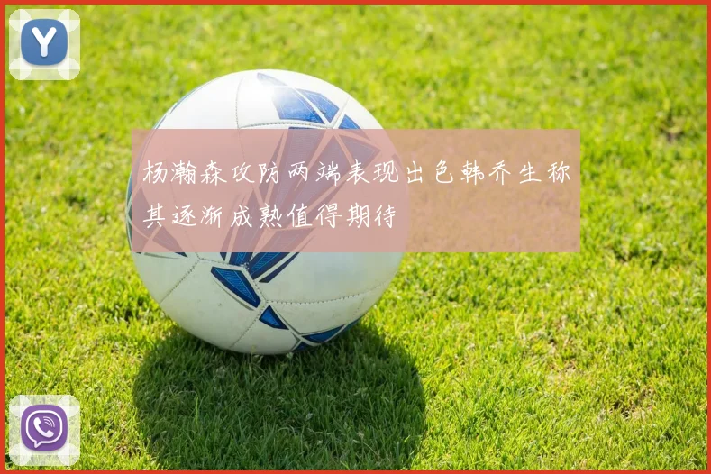 杨瀚森攻防两端表现出色韩乔生称其逐渐成熟值得期待