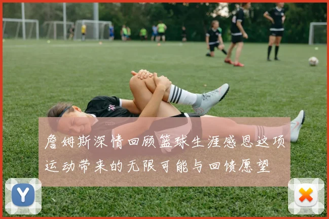 詹姆斯深情回顾篮球生涯感恩这项运动带来的无限可能与回馈愿望