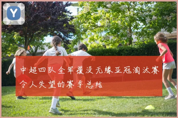 中超四队全军覆没无缘亚冠淘汰赛令人失望的赛季总结