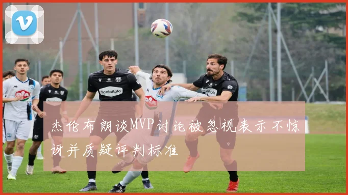 杰伦布朗谈MVP讨论被忽视表示不惊讶并质疑评判标准