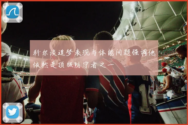 科尔谈追梦表现与体能问题强调他依然是顶级防守者之一