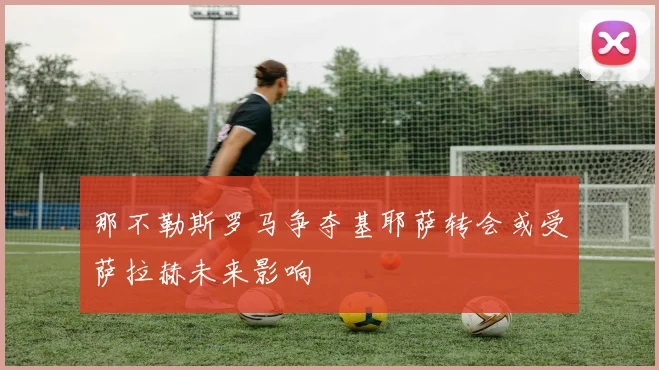 那不勒斯罗马争夺基耶萨转会或受萨拉赫未来影响