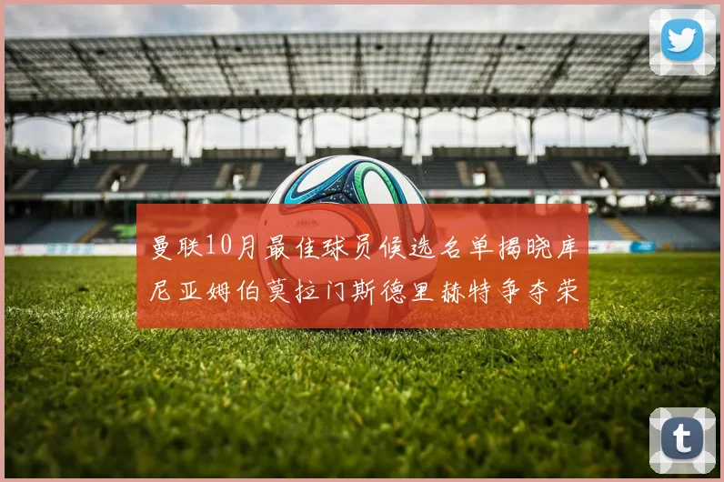 曼联10月最佳球员候选名单揭晓库尼亚姆伯莫拉门斯德里赫特争夺荣誉