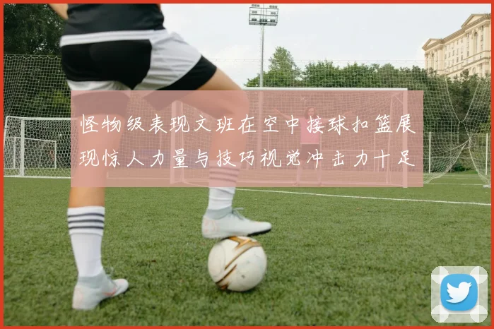 怪物级表现文班在空中接球扣篮展现惊人力量与技巧视觉冲击力十足