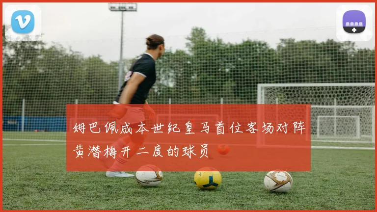 姆巴佩成本世纪皇马首位客场对阵黄潜梅开二度的球员