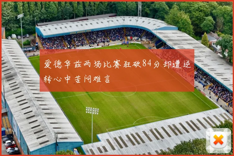 爱德华兹两场比赛狂砍84分却遭逆转心中苦闷难言