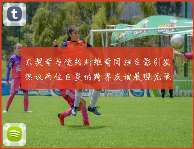 东契奇与德约科维奇同框合影引发热议两位巨星的跨界友谊展现无限魅力