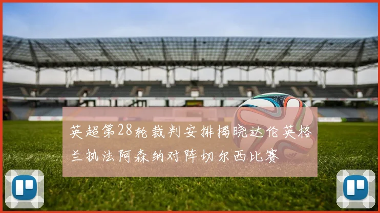 英超第28轮裁判安排揭晓达伦英格兰执法阿森纳对阵切尔西比赛