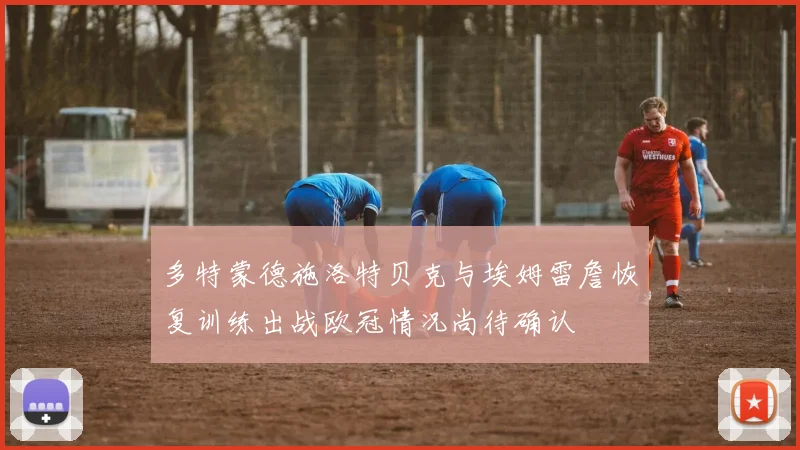 多特蒙德施洛特贝克与埃姆雷詹恢复训练出战欧冠情况尚待确认