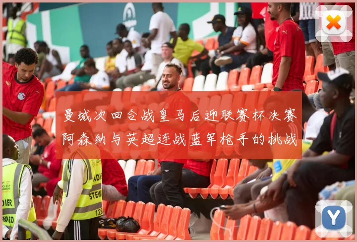 曼城次回合战皇马后迎联赛杯决赛阿森纳与英超连战蓝军枪手的挑战