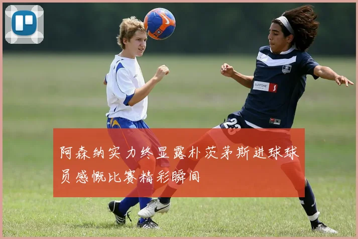 阿森纳实力终显露朴茨茅斯进球球员感慨比赛精彩瞬间