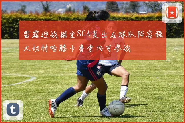 雷霆迎战掘金SGA复出后球队阵容强大切特哈滕卡鲁索均可参战