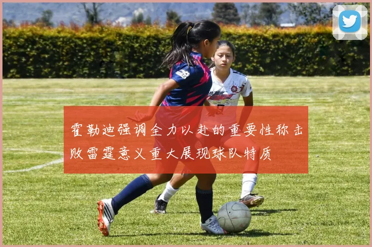霍勒迪强调全力以赴的重要性称击败雷霆意义重大展现球队特质