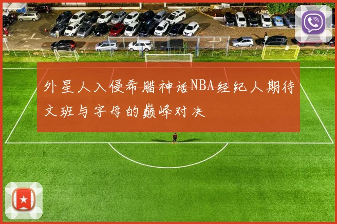 外星人入侵希腊神话NBA经纪人期待文班与字母的巅峰对决