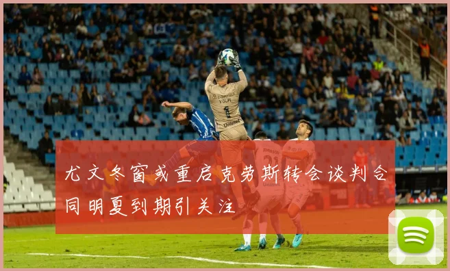 尤文冬窗或重启克劳斯转会谈判合同明夏到期引关注