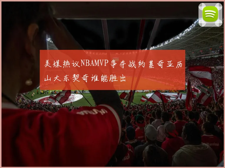 美媒热议NBAMVP争夺战约基奇亚历山大东契奇谁能胜出