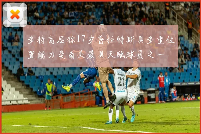 多特高层称17岁普拉特斯具多重位置能力是南美最具天赋球员之一