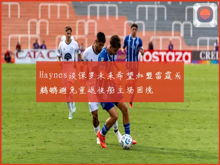 Haynes谈保罗未来希望加盟雷霆或鹈鹕避免重返快船主场困境