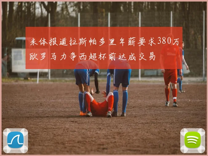 米体报道拉斯帕多里年薪要求380万欧罗马力争西超杯前达成交易