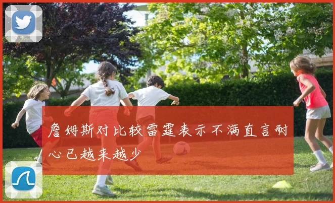 詹姆斯对比较雷霆表示不满直言耐心已越来越少