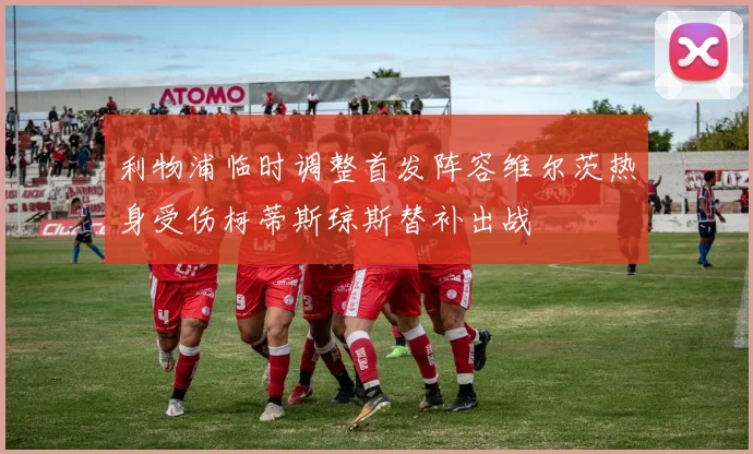 利物浦临时调整首发阵容维尔茨热身受伤柯蒂斯琼斯替补出战