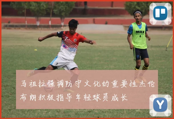 马祖拉强调防守文化的重要性杰伦布朗积极指导年轻球员成长