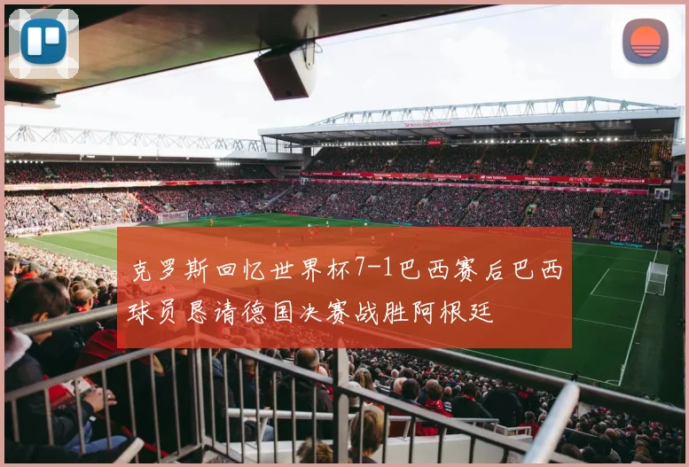 克罗斯回忆世界杯7-1巴西赛后巴西球员恳请德国决赛战胜阿根廷