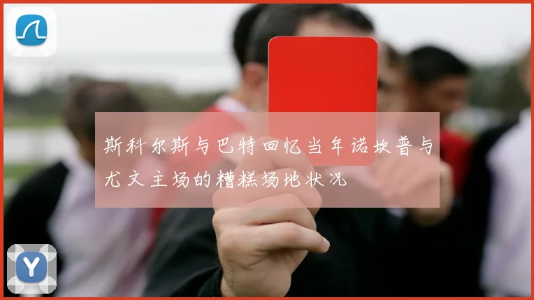 斯科尔斯与巴特回忆当年诺坎普与尤文主场的糟糕场地状况