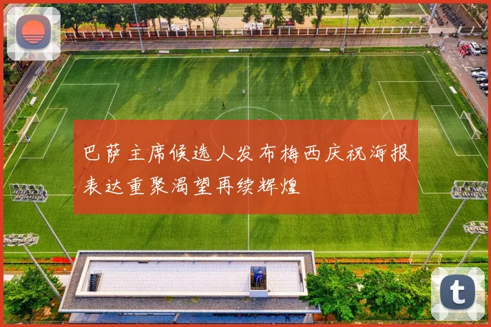 巴萨主席候选人发布梅西庆祝海报表达重聚渴望再续辉煌