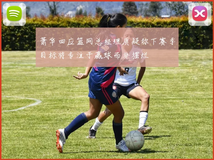 萧华回应篮网总经理质疑称下赛季目标将专注于赢球而非摆烂